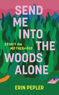 Send Me Into the Woods Alone: Eseje o macierzyństwie - Send Me Into the Woods Alone: Essays on Motherhood