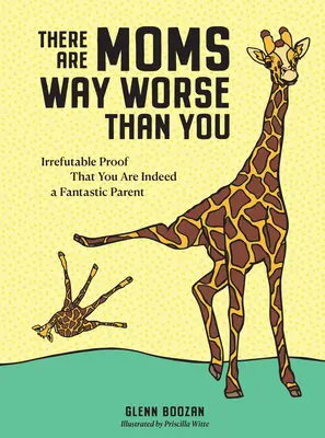 Są mamy o wiele gorsze od ciebie: Niepodważalny dowód na to, że jesteś fantastycznym rodzicem - There Are Moms Way Worse Than You: Irrefutable Proof That You Are Indeed a Fantastic Parent