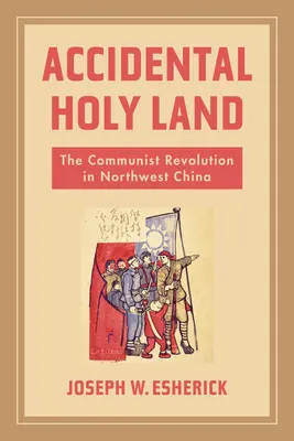 Przypadkowa Ziemia Święta: Rewolucja komunistyczna w północno-zachodnich Chinach - Accidental Holy Land: The Communist Revolution in Northwest China