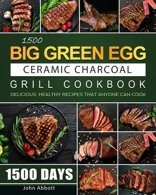 1500 Big Green Egg Ceramic Charcoal Grill Cookbook: 1500 dni pysznych, zdrowych przepisów, które każdy może ugotować - 1500 Big Green Egg Ceramic Charcoal Grill Cookbook: 1500 Days Delicious, Healthy Recipes that Anyone Can Cook