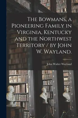 Bowmanowie, pionierska rodzina w Wirginii, Kentucky i Terytorium Północno-Zachodnim / John W. Wayland. - The Bowmans, a Pioneering Family in Virginia, Kentucky and the Northwest Territory / by John W. Wayland.