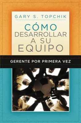 Gerente Por Primera Vez: Cmo Desarrollar a Su Equipo = Przewodnik pierwszego menedżera po budowaniu zespołu - Gerente Por Primera Vez: Cmo Desarrollar a Su Equipo = The First-Time Manager's Guide to Team Building