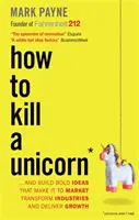 Jak zabić jednorożca - ...i tworzyć śmiałe pomysły, które trafiają na rynek, przekształcają branże i zapewniają wzrost - How to Kill a Unicorn - ...and Build Bold Ideas that Make It to Market, Transform Industries and Deliver Growth
