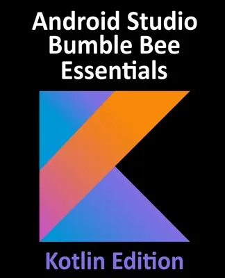 Android Studio Bumble Bee Essentials - Kotlin Edition: Tworzenie aplikacji na Androida przy użyciu Android Studio 2021.1 i Kotlin - Android Studio Bumble Bee Essentials - Kotlin Edition: Developing Android Apps Using Android Studio 2021.1 and Kotlin