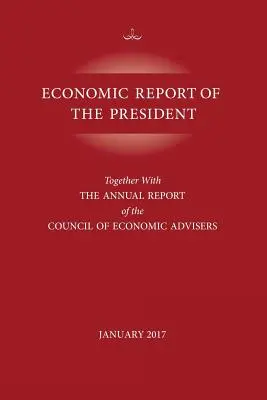 Economic Report of the President, styczeń 2017: Wraz z rocznym raportem Rady Doradców Ekonomicznych. - Economic Report of the President, January 2017: Together with the Annual Report of the Council of Economic Advisors