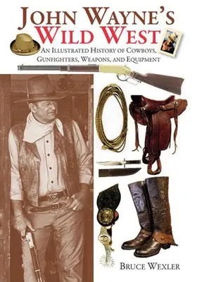 Dziki Zachód Johna Wayne'a: Ilustrowana historia kowbojów, rewolwerowców, broni i sprzętu - John Wayne's Wild West: An Illustrated History of Cowboys, Gunfighters, Weapons, and Equipment