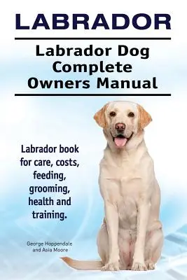 Labrador. Labrador Dog Kompletna instrukcja obsługi. Książka Labrador dla opieki, kosztów, karmienia, pielęgnacji, zdrowia i szkolenia. - Labrador. Labrador Dog Complete Owners Manual. Labrador book for care, costs, feeding, grooming, health and training.