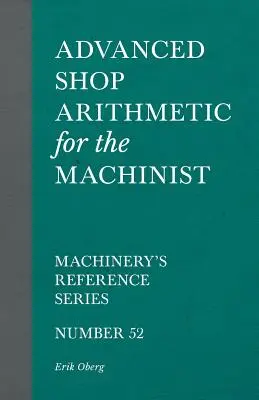 Advanced Shop Arithmetic for the Machinist - Machinery's Reference Series - Numer 52 - Advanced Shop Arithmetic for the Machinist - Machinery's Reference Series - Number 52