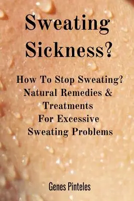 Choroba potliwości: jak przestać się pocić? Naturalne środki zaradcze i leczenie problemów z nadmierną potliwością - Sweating Sickness?: How To Stop Sweating? Natural Remedies & Treatments For Excessive Sweating Problems