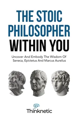 Stoicki filozof w tobie: Odkryj i wciel w życie mądrość Seneki, Epikteta i Marka Aureliusza - The Stoic Philosopher Within You: Uncover And Embody The Wisdom Of Seneca, Epictetus And Marcus Aurelius