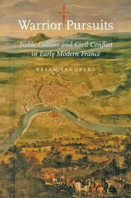 Warrior Pursuits: Kultura szlachecka i konflikt cywilny we wczesnonowożytnej Francji - Warrior Pursuits: Noble Culture and Civil Conflict in Early Modern France