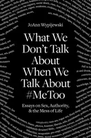 O czym nie mówimy, kiedy mówimy o #Metoo: Eseje o seksie, władzy i bałaganie życia - What We Don't Talk about When We Talk about #Metoo: Essays on Sex, Authority & the Mess of Life