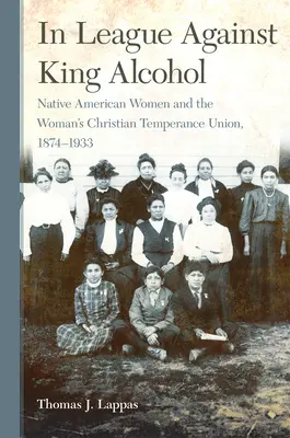 W League Against King Alcohol: Native American Women and the Woman's Christian Temperance Union, 1874-1933 - In League Against King Alcohol: Native American Women and the Woman's Christian Temperance Union, 1874-1933