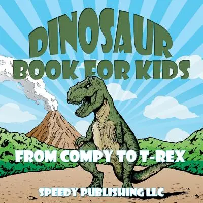 Książka o dinozaurach dla dzieci: Od Compy do T-Rexa - Dinosaur Book For Kids: From Compy to T-Rex