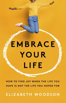 Embrace Your Life: How to Find Joy When the Life You Have Is Not the Life You Hoped for