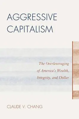 Agresywny kapitalizm: Nadmierne lewarowanie amerykańskiego bogactwa, uczciwości i dolara - Aggressive Capitalism: The Overleveraging of America's Wealth, Integrity, and Dollar