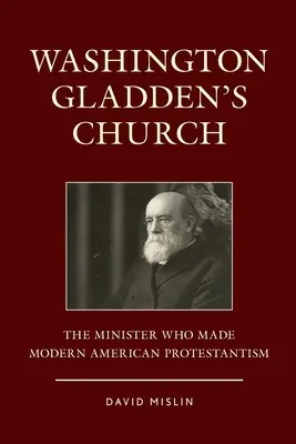 Kościół Washingtona Gladdena: Minister, który stworzył współczesny amerykański protestantyzm - Washington Gladden's Church: The Minister Who Made Modern American Protestantism