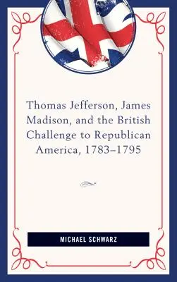 Thomas Jefferson, James Madison i brytyjskie wyzwanie dla republikańskiej Ameryki, 1783-95 - Thomas Jefferson, James Madison, and the British Challenge to Republican America, 1783-95