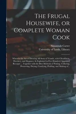 The Frugal Housewife, or Complete Woman Cook: W którym wyjaśniono sztukę przyrządzania wszelkiego rodzaju potraw z zachowaniem czystości, przyzwoitości i elegancji. - The Frugal Housewife, or Complete Woman Cook: Wherein the Art of Dressing All Sorts of Viande, With Cleanliness, Decency, and Elegance, is Explained i