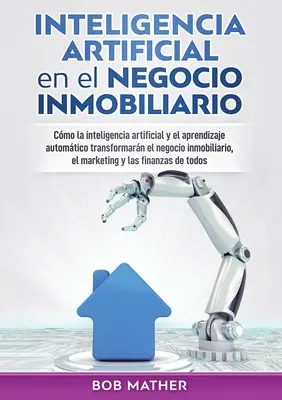 Inteligencia artificial en el negocio inmobiliario: Cmo la inteligencia artificial y el aprendizaje automtico transformarn el negocio inmobiliario,