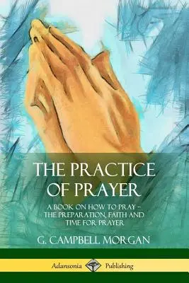 Praktyka modlitwy: Książka o tym, jak się modlić - przygotowanie, wiara i czas na modlitwę - The Practice of Prayer: A Book on How to Pray - The Preparation, Faith and Time for Prayer