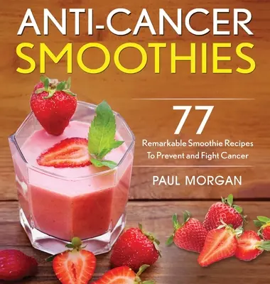 Smoothie przeciwnowotworowe: 77 niezwykłych przepisów na koktajle zapobiegające i zwalczające raka - Anti-Cancer Smoothies: 77 Remarkable Smoothie Recipes to Prevent and Fight Cancer