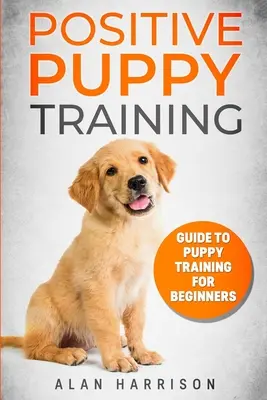 Pozytywne szkolenie szczeniąt: Przewodnik po szkoleniu szczeniąt dla początkujących (Step By Step Positive Approach For Dog Training, Puppy House Training, Puppy Tr - Positive Puppy Training: Guide To Puppy Training For Beginners (Step By Step Positive Approach For Dog Training, Puppy House Training, Puppy Tr