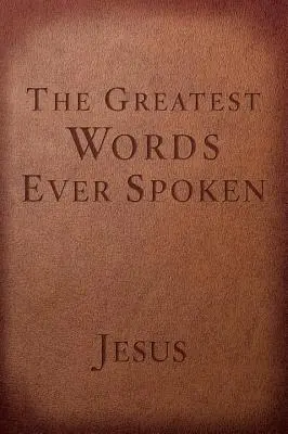 Największe słowa, jakie kiedykolwiek wypowiedziano: Wszystko, co Jezus powiedział o tobie, twoim życiu i wszystkim innym - The Greatest Words Ever Spoken: Everything Jesus Said about You, Your Life, and Everything Else