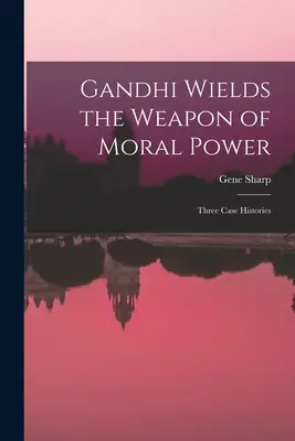 Gandhi posługuje się bronią siły moralnej; trzy historie przypadków - Gandhi Wields the Weapon of Moral Power; Three Case Histories