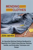 Mending Clothes: Podręcznik naprawiania ubrań za pomocą cerowania, łatania, sashiko i haftu T - Mending Clothes: An Upcycling Stitching Clothing Handbook for Repairing Your Clothes Using Darning, Patching, Sashiko, and Embroidery T