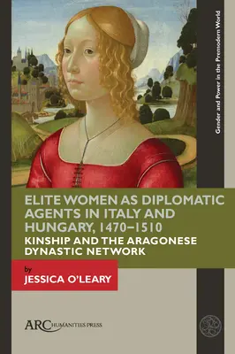 Elitarne kobiety jako agentki dyplomatyczne we Włoszech i na Węgrzech w latach 1470-1510: Pokrewieństwo i aragońska sieć dynastyczna - Elite Women as Diplomatic Agents in Italy and Hungary, 1470-1510: Kinship and the Aragonese Dynastic Network