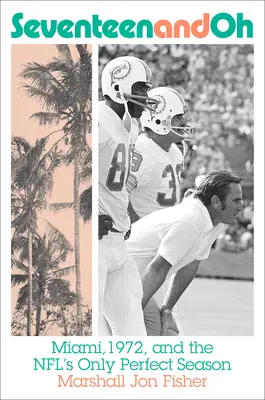 Seventeen and Oh: Miami, 1972 i jedyny doskonały sezon w Nfl - Seventeen and Oh: Miami, 1972, and the Nfl's Only Perfect Season