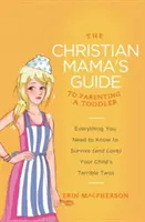 Przewodnik chrześcijańskiej mamy po rodzicielstwie malucha: Wszystko, co musisz wiedzieć, aby przetrwać (i pokochać) straszne dwójki swojego dziecka - The Christian Mama's Guide to Parenting a Toddler: Everything You Need to Know to Survive (and Love) Your Child's Terrible Twos