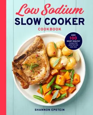 Książka kucharska o niskiej zawartości sodu: Ponad 100 zdrowych dla serca przepisów, które przygotowują się szybko i gotują powoli - Low Sodium Slow Cooker Cookbook: Over 100 Heart Healthy Recipes That Prep Fast and Cook Slow