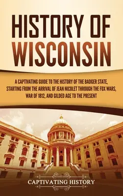 Historia Wisconsin: A Captivating Guide to the History of the Badger State, Starting from the Arrival of Jean Nicolet through the Fox Wars / Urzekający przewodnik po historii stanu borsuka, począwszy od przybycia Jeana Nicoleta po wojny z lisami - History of Wisconsin: A Captivating Guide to the History of the Badger State, Starting from the Arrival of Jean Nicolet through the Fox Wars