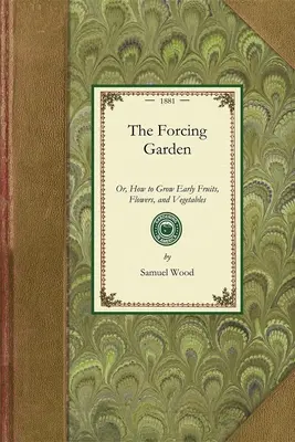 Forcing Garden: Or, How to Grow Early Fruits, Flowers, and Vegetables, with Plans and Estimates showing the Best and Most Economical W - Forcing Garden: Or, How to Grow Early Fruits, Flowers, and Vegetables, with Plans and Estimates Showing the Best and Most Economical W