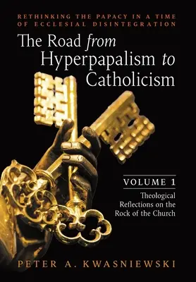 Droga od hiperpapalizmu do katolicyzmu: Rethinking the Papacy in a Time of Ecclesial Disintegration: Tom 1 (Refleksje teologiczne na temat skały) - The Road from Hyperpapalism to Catholicism: Rethinking the Papacy in a Time of Ecclesial Disintegration: Volume 1 (Theological Reflections on the Rock