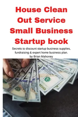 House Clean Out Service Książka o zakładaniu małej firmy: Sekrety rabatów na materiały biznesowe na start, pozyskiwanie funduszy i ekspercki biznesplan w domu - House Clean Out Service Small Business Startup book: Secrets to discount startup business supplies, fundraising & expert home business plan