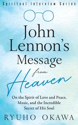 Przesłanie Johna Lennona z nieba: O duchu miłości i pokoju, muzyce i niesamowitym sekrecie jego duszy - John Lennon's Message from Heaven: On the Spirit of Love and Peace, Music, and the Incredible Secret of His Soul