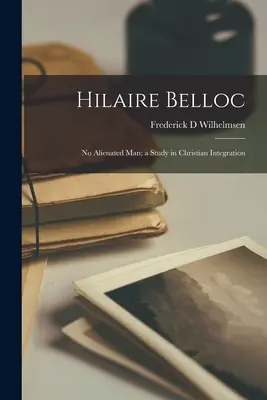 Hilaire Belloc: Żadnego wyobcowanego człowieka; Studium chrześcijańskiej integracji - Hilaire Belloc: No Alienated Man; a Study in Christian Integration