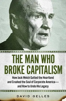 Człowiek, który złamał kapitalizm: Jak Jack Welch wypatroszył Heartland i zmiażdżył duszę korporacyjnej Ameryki - i jak cofnąć jego dziedzictwo - The Man Who Broke Capitalism: How Jack Welch Gutted the Heartland and Crushed the Soul of Corporate America--And How to Undo His Legacy