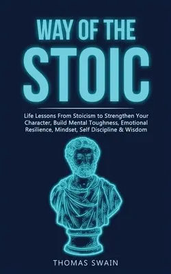 Way of The Stoic: Life Lessons From Stoicism to Strengthen Your Character, Build Mental Toughness, Emotional Resilience, Mindset, Self D