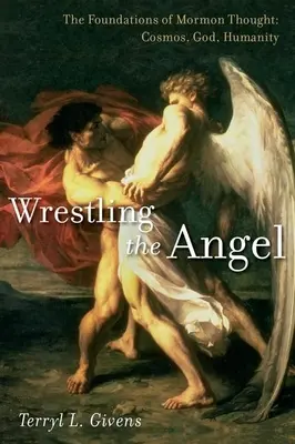 Wrestling the Angel: Podstawy myśli mormońskiej: Kosmos, Bóg, ludzkość - Wrestling the Angel: The Foundations of Mormon Thought: Cosmos, God, Humanity