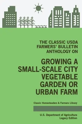 Klasyczna antologia biuletynu rolniczego USDA na temat uprawy małego miejskiego ogrodu warzywnego lub gospodarstwa miejskiego (Legacy Edition): Oryginalne porady i tradycje - The Classic USDA Farmers' Bulletin Anthology on Growing a Small-Scale City Vegetable Garden or Urban Farm (Legacy Edition): Original Tips and Traditio