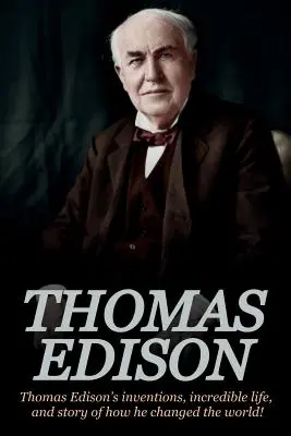 Thomas Edison: Wynalazki, niesamowite życie i historia Thomasa Edisona, który zmienił świat - Thomas Edison: Thomas Edison's Inventions, Incredible Life, and Story of How He Changed the World