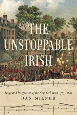 The Unstoppable Irish: Pieśni i integracja nowojorskich Irlandczyków, 1783-1883 - The Unstoppable Irish: Songs and Integration of the New York Irish, 1783-1883