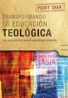 Transformando la educacin teolgica: Una gua praktica para el aprendizaje integrado - Transformando la educacin teolgica: Una gua prctica para el aprendizaje integrado