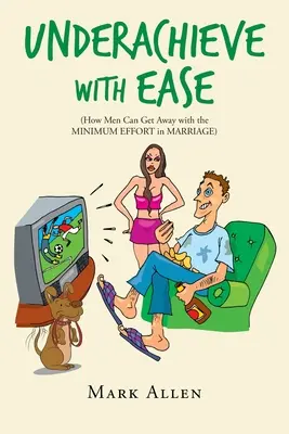 Underachieve with Ease: Jak mężczyźni mogą sobie poradzić przy minimalnym wysiłku w małżeństwie - Underachieve with Ease: How Men Can Get Away with the Minimum Effort in Marriage