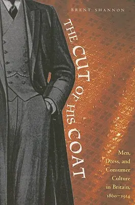 Krój jego płaszcza: Mężczyźni, ubiór i kultura konsumpcyjna w Wielkiej Brytanii, 1860-1914 - The Cut of His Coat: Men, Dress, and Consumer Culture in Britain, 1860-1914