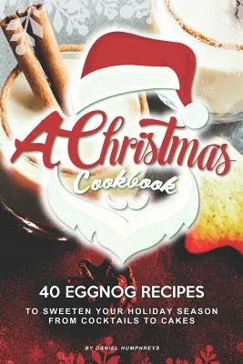 Świąteczna książka kucharska: 40 przepisów z ajerkoniakiem na osłodzenie świąt - od koktajli po ciasta - A Christmas Cookbook: 40 Eggnog Recipes to Sweeten Your Holiday Season - From Cocktails to Cakes